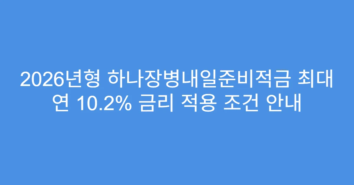 2026년형 하나장병내일준비적금 최대 연 10.2% 금리 적용 조건 안내