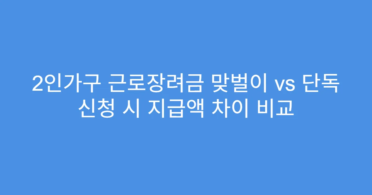 2인가구 근로장려금 맞벌이 vs 단독 신청 시 지급액 차이 비교