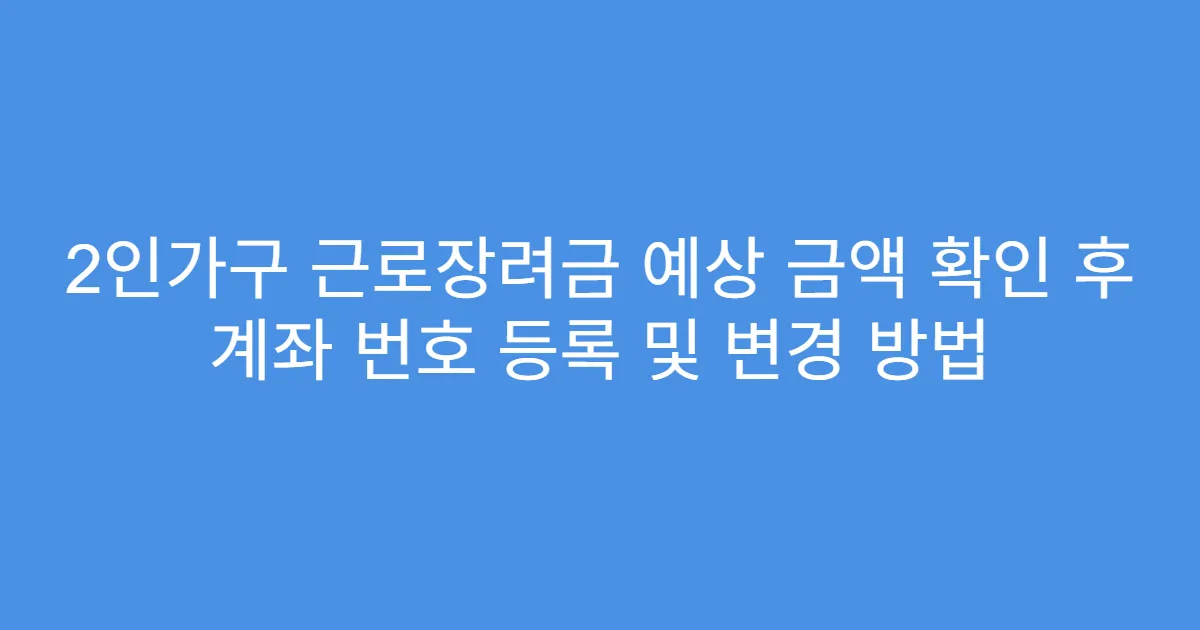 2인가구 근로장려금 예상 금액 확인 후 계좌 번호 등록 및 변경 방법