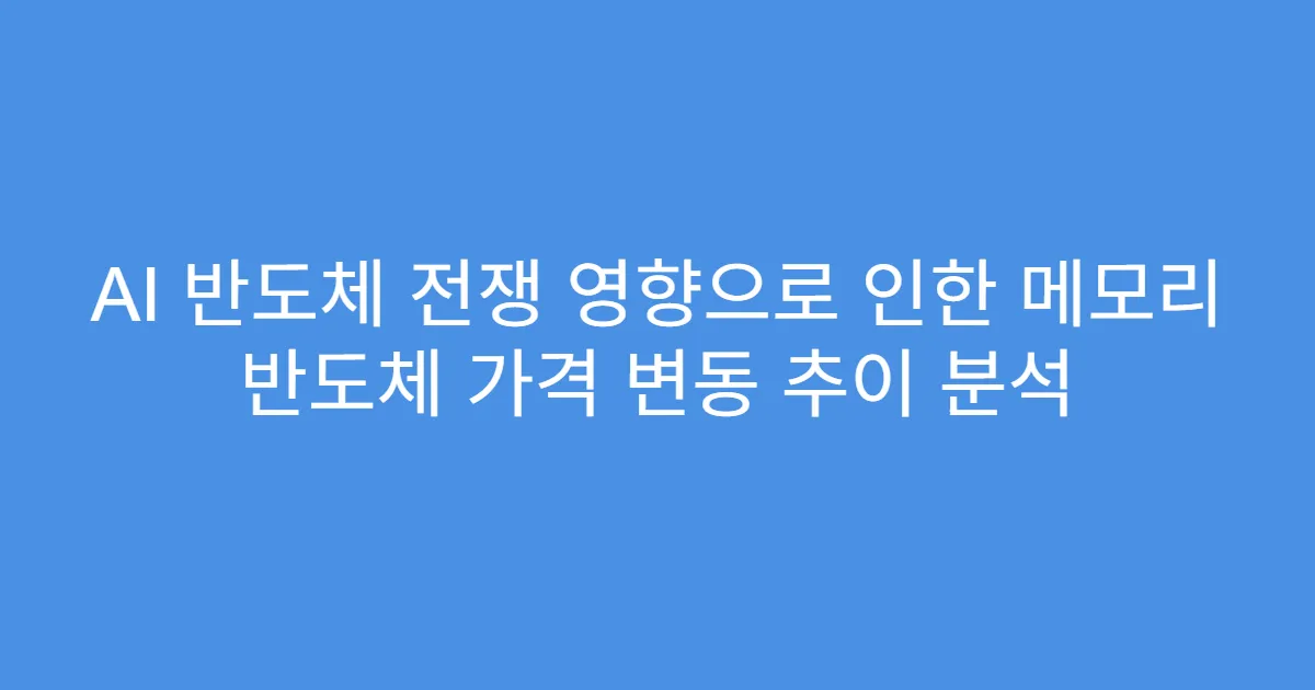 AI 반도체 전쟁 영향으로 인한 메모리 반도체 가격 변동 추이 분석