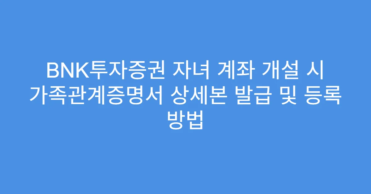 BNK투자증권 자녀 계좌 개설 시 가족관계증명서 상세본 발급 및 등록 방법