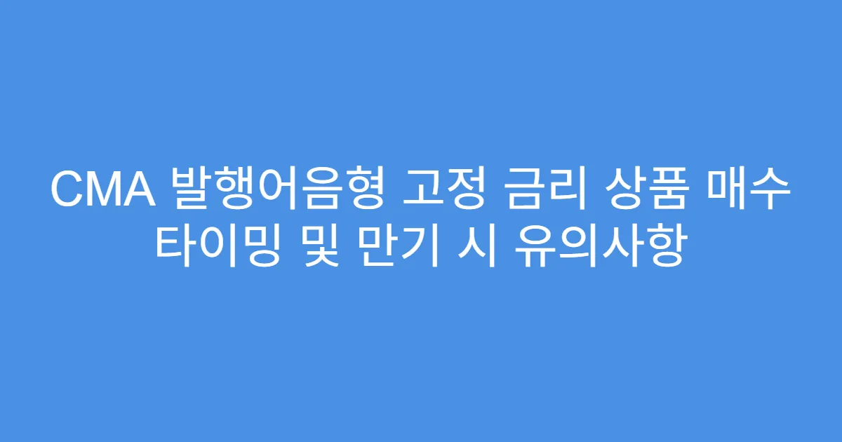 CMA 발행어음형 고정 금리 상품 매수 타이밍 및 만기 시 유의사항