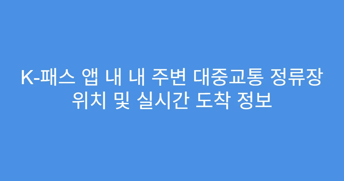 K-패스 앱 내 내 주변 대중교통 정류장 위치 및 실시간 도착 정보