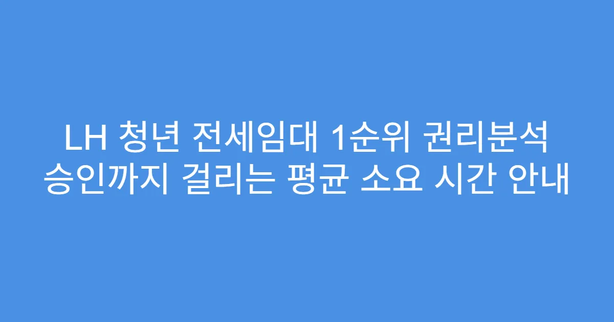 LH 청년 전세임대 1순위 권리분석 승인까지 걸리는 평균 소요 시간 안내