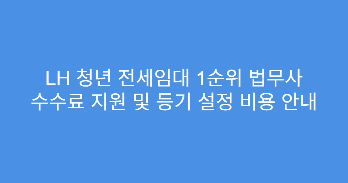 LH 청년 전세임대 1순위 법무사 수수료 지원 및 등기 설정 비용 안내