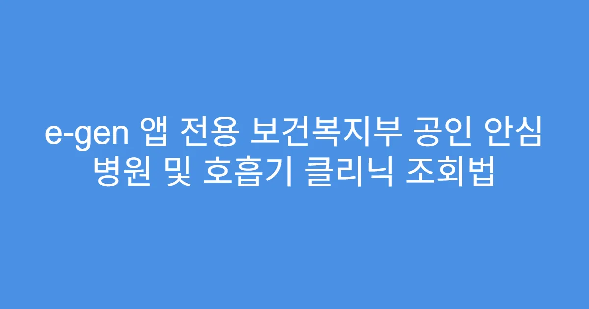e-gen 앱 전용 보건복지부 공인 안심 병원 및 호흡기 클리닉 조회법
