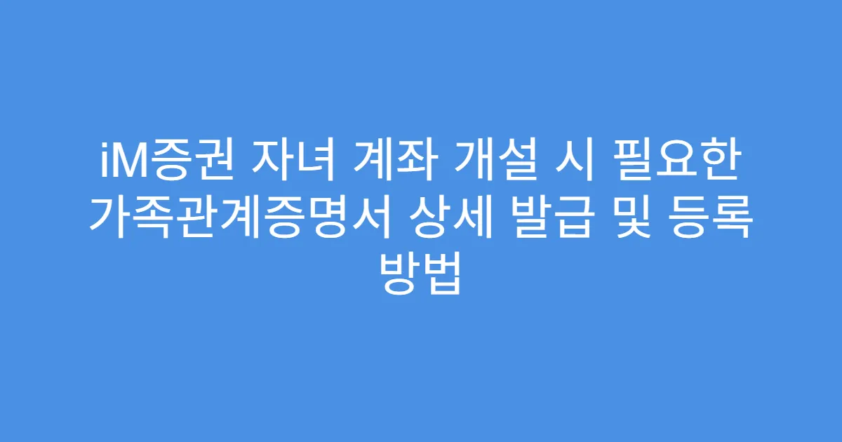 iM증권 자녀 계좌 개설 시 필요한 가족관계증명서 상세 발급 및 등록 방법