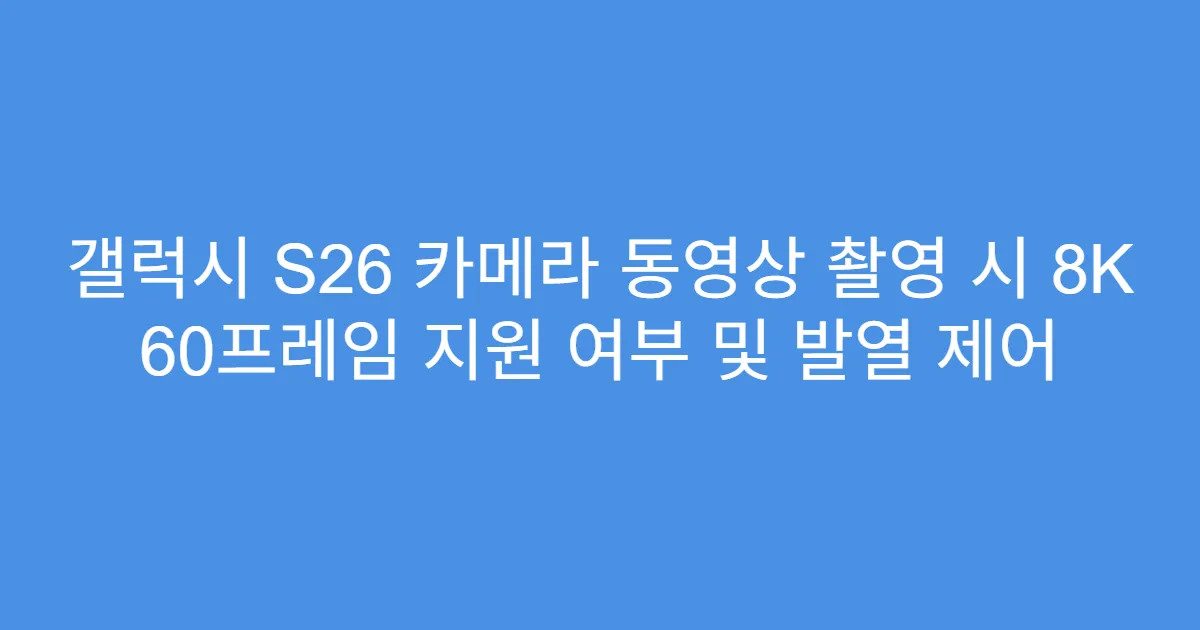 갤럭시 S26 카메라 동영상 촬영 시 8K 60프레임 지원 여부 및 발열 제어