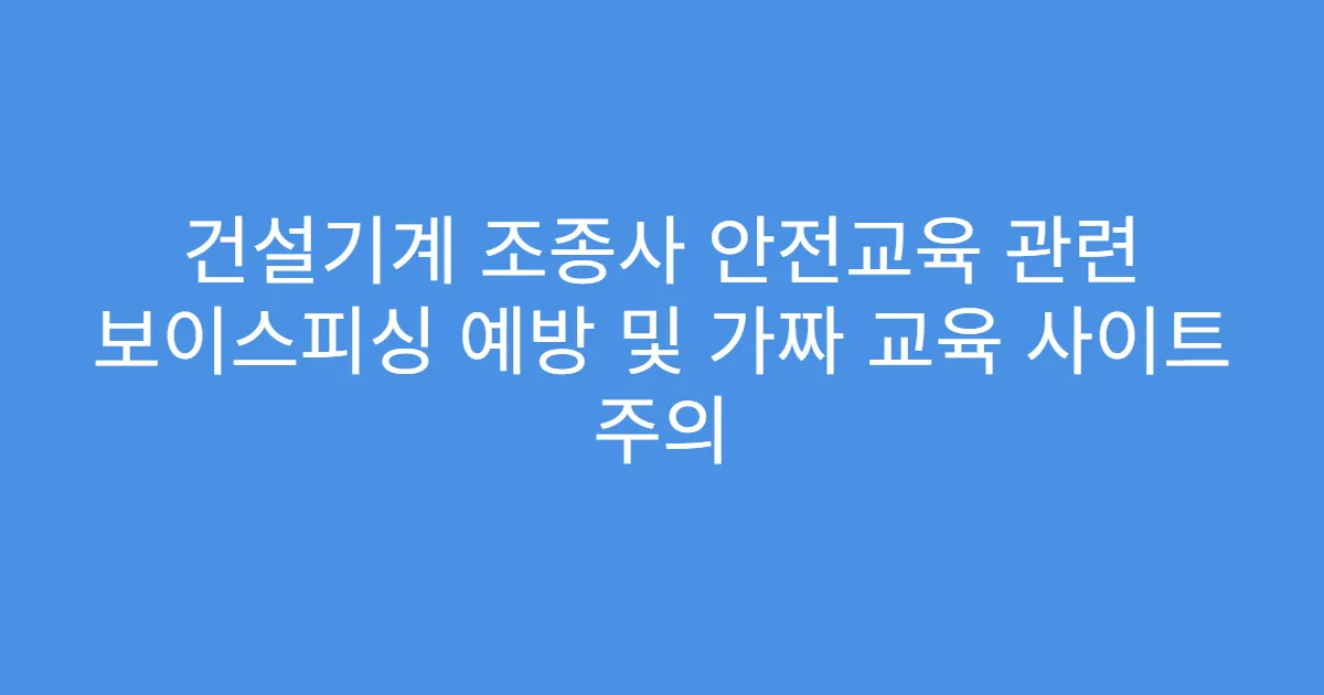 건설기계 조종사 안전교육 관련 보이스피싱 예방 및 가짜 교육 사이트 주의