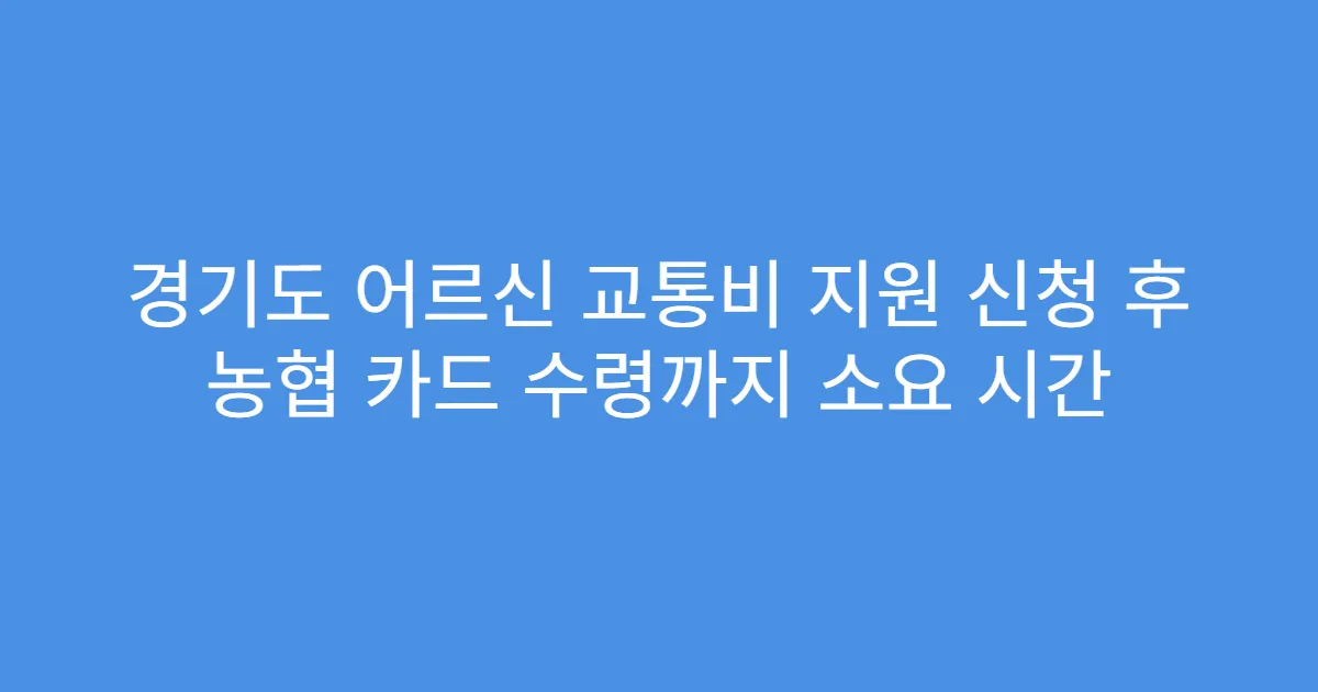 경기도 어르신 교통비 지원 신청 후 농협 카드 수령까지 소요 시간