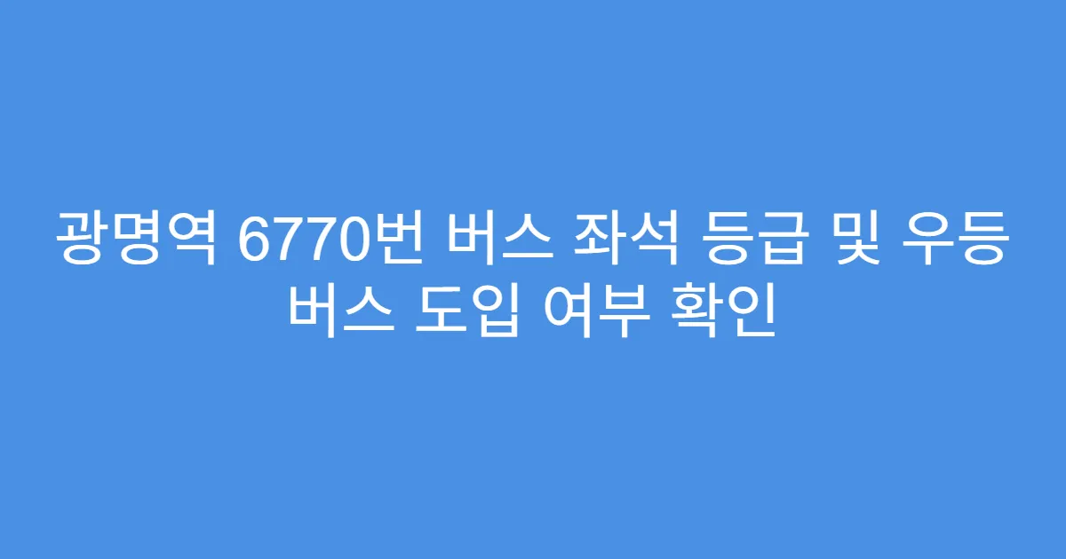 광명역 6770번 버스 좌석 등급 및 우등 버스 도입 여부 확인