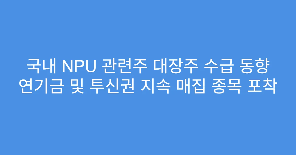 국내 NPU 관련주 대장주 수급 동향 연기금 및 투신권 지속 매집 종목 포착