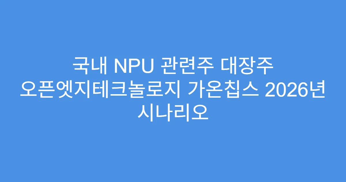 국내 NPU 관련주 대장주 오픈엣지테크놀로지 가온칩스 2026년 시나리오