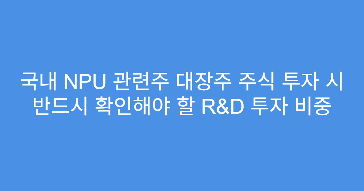 국내 NPU 관련주 대장주 주식 투자 시 반드시 확인해야 할 R&D 투자 비중