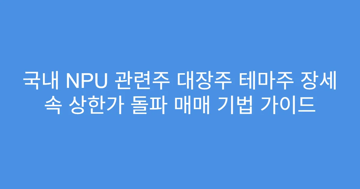 국내 NPU 관련주 대장주 테마주 장세 속 상한가 돌파 매매 기법 가이드