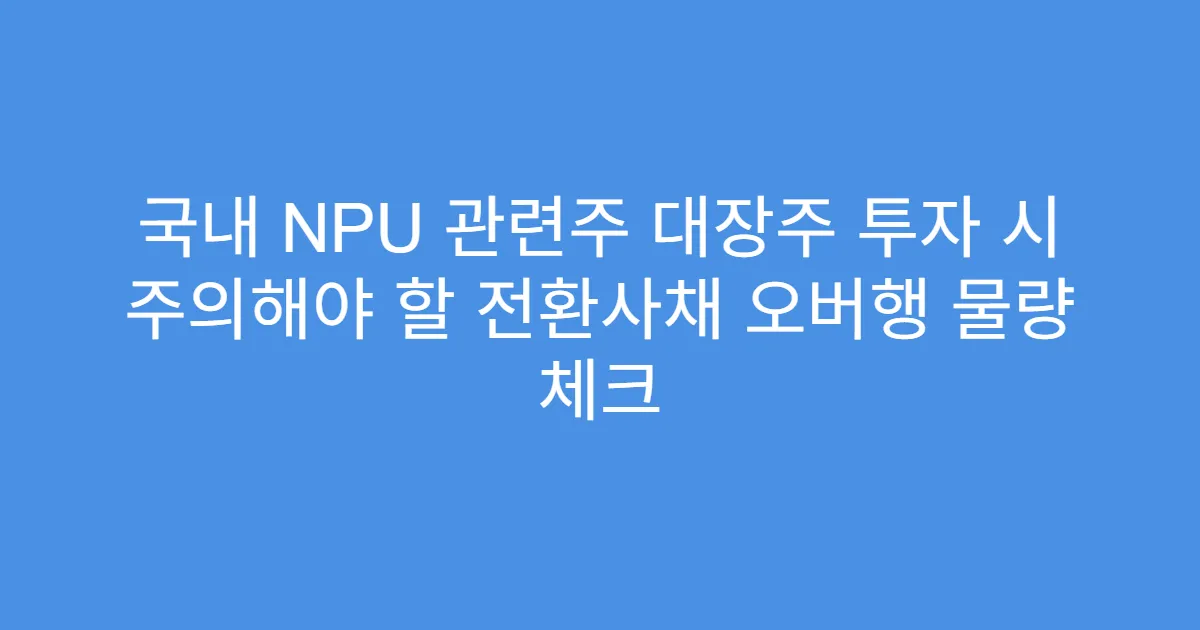 국내 NPU 관련주 대장주 투자 시 주의해야 할 전환사채 오버행 물량 체크