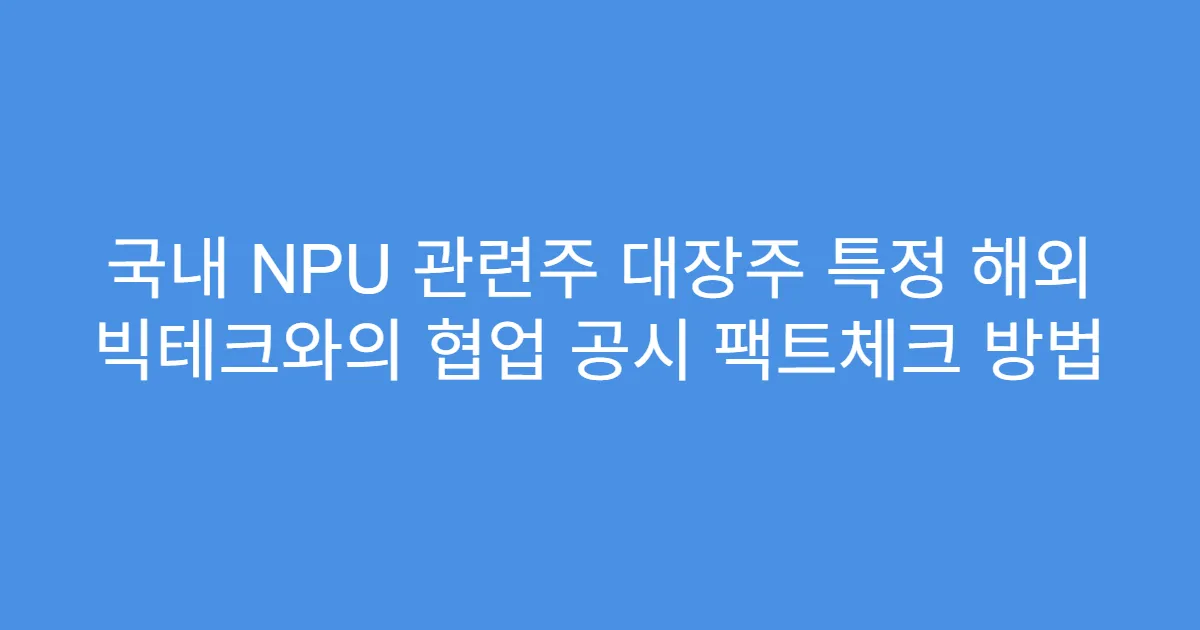 국내 NPU 관련주 대장주 특정 해외 빅테크와의 협업 공시 팩트체크 방법