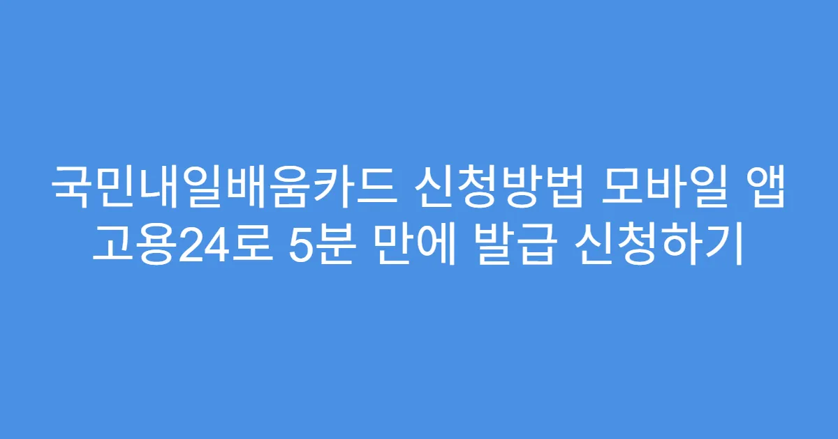 국민내일배움카드 신청방법 모바일 앱 고용24로 5분 만에 발급 신청하기