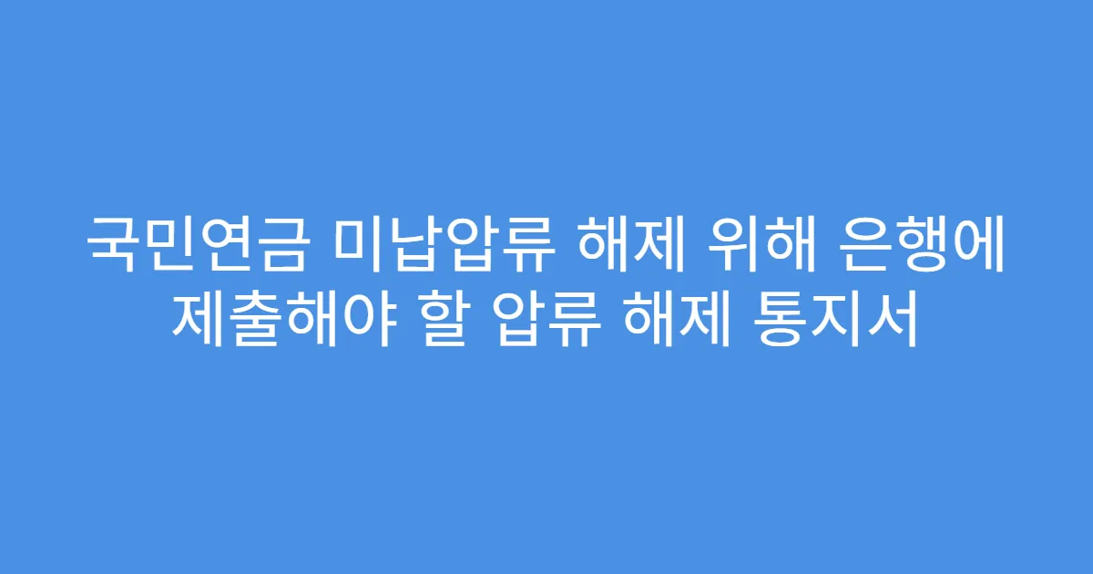 국민연금 미납압류 해제 위해 은행에 제출해야 할 압류 해제 통지서