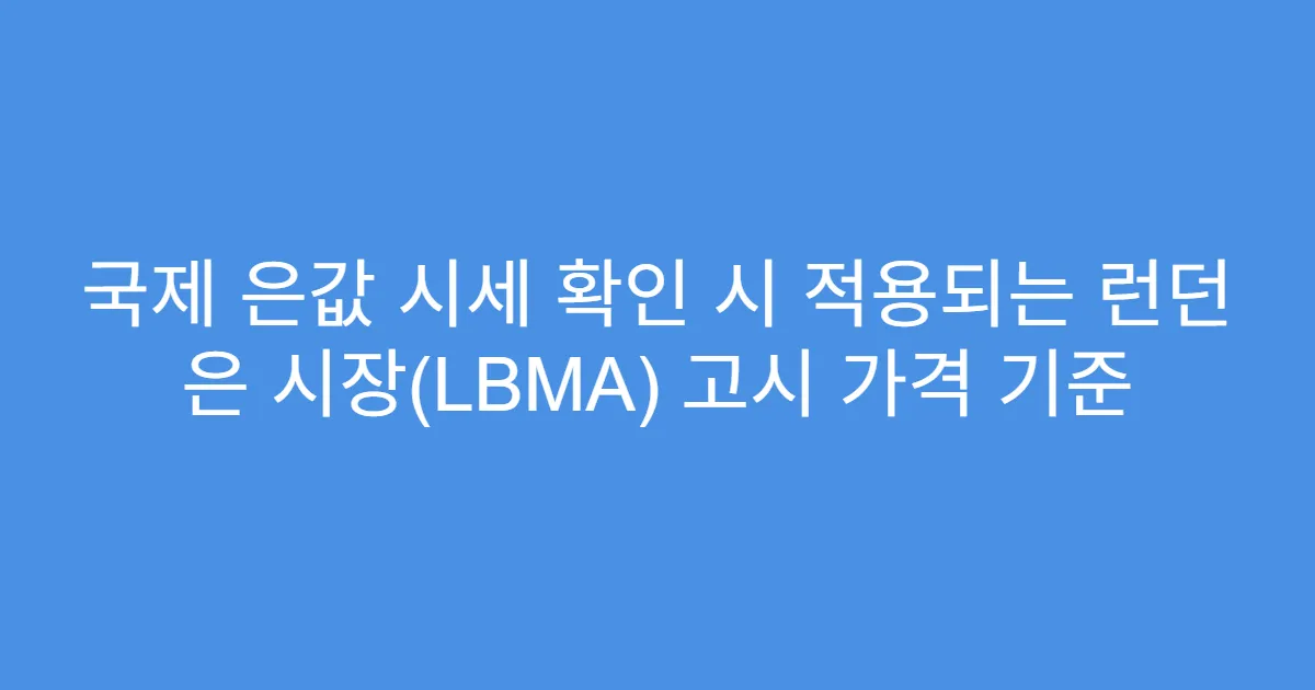국제 은값 시세 확인 시 적용되는 런던 은 시장(LBMA) 고시 가격 기준