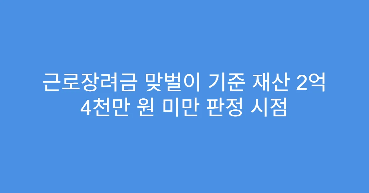 근로장려금 맞벌이 기준 재산 2억 4천만 원 미만 판정 시점