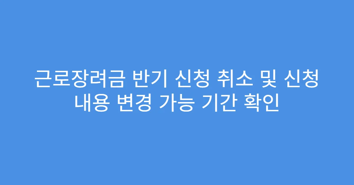 근로장려금 반기 신청 취소 및 신청 내용 변경 가능 기간 확인