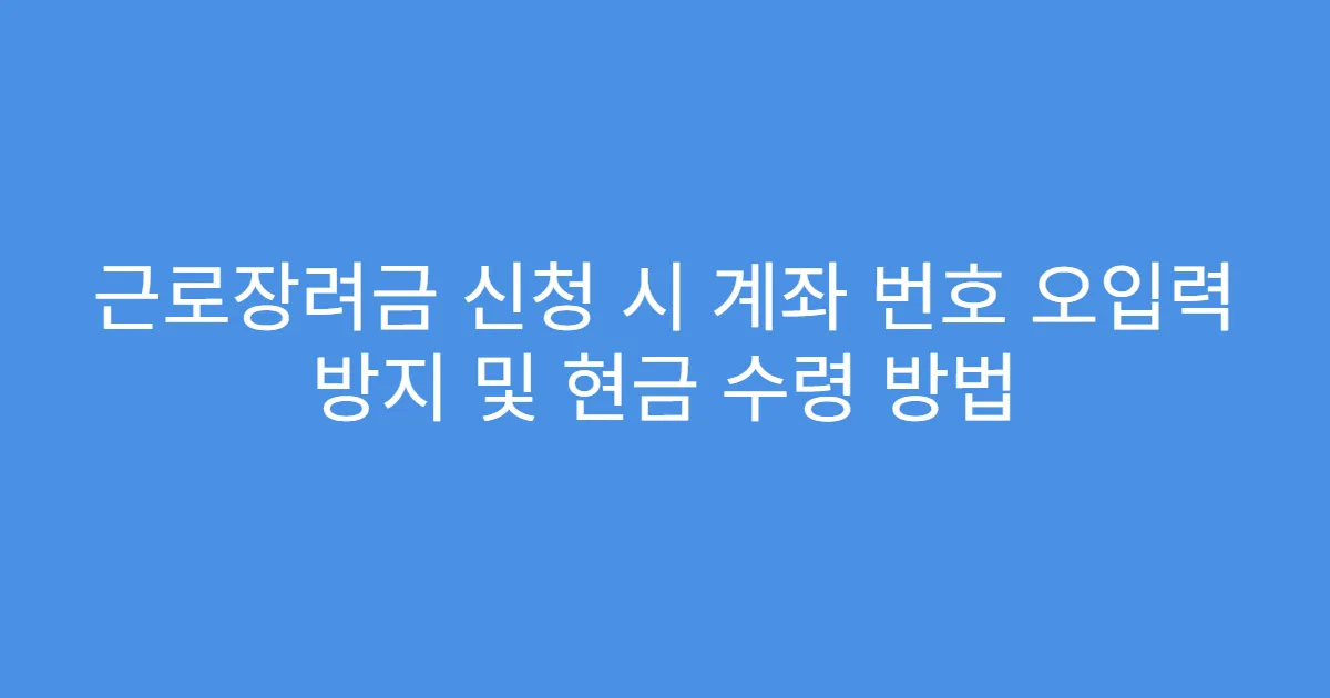 근로장려금 신청 시 계좌 번호 오입력 방지 및 현금 수령 방법