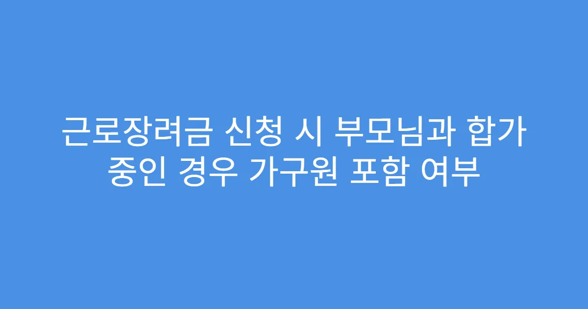 근로장려금 신청 시 부모님과 합가 중인 경우 가구원 포함 여부