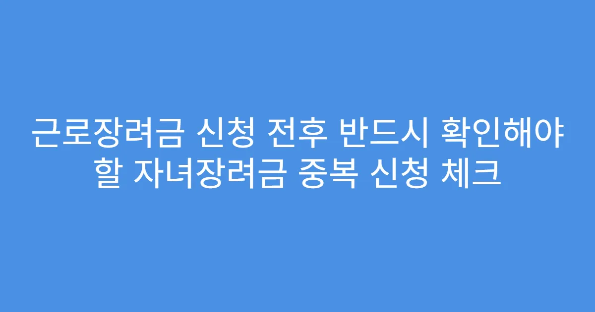 근로장려금 신청 전후 반드시 확인해야 할 자녀장려금 중복 신청 체크