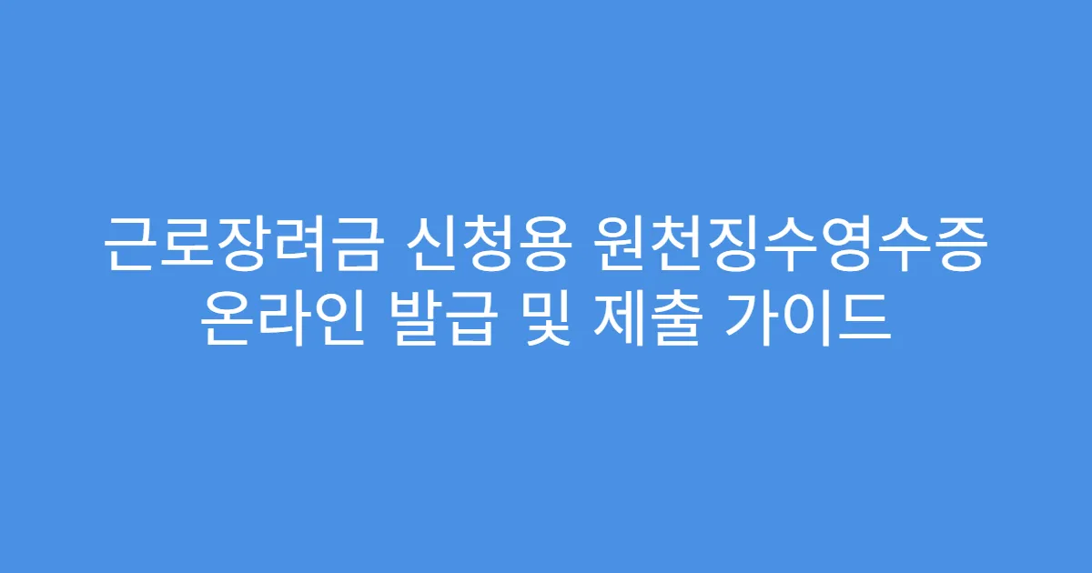 근로장려금 신청용 원천징수영수증 온라인 발급 및 제출 가이드