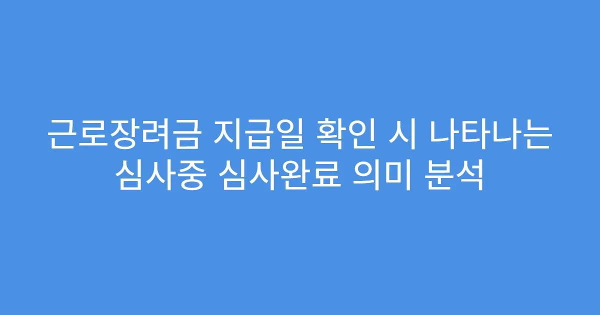 근로장려금 지급일 확인 시 나타나는 심사중 심사완료 의미 분석