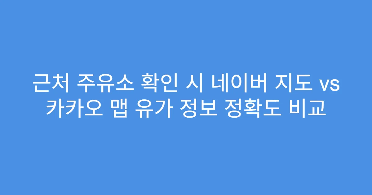 근처 주유소 확인 시 네이버 지도 vs 카카오 맵 유가 정보 정확도 비교