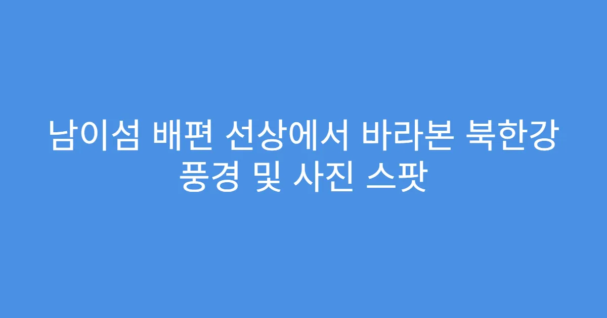 남이섬 배편 선상에서 바라본 북한강 풍경 및 사진 스팟