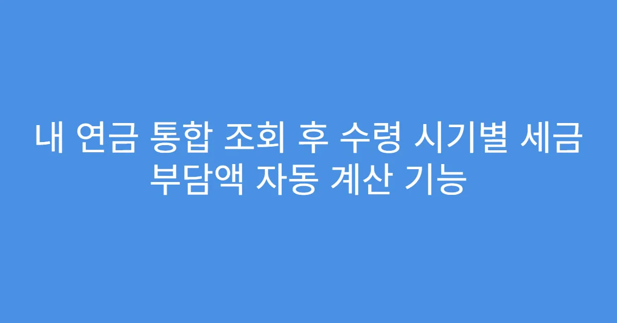 내 연금 통합 조회 후 수령 시기별 세금 부담액 자동 계산 기능