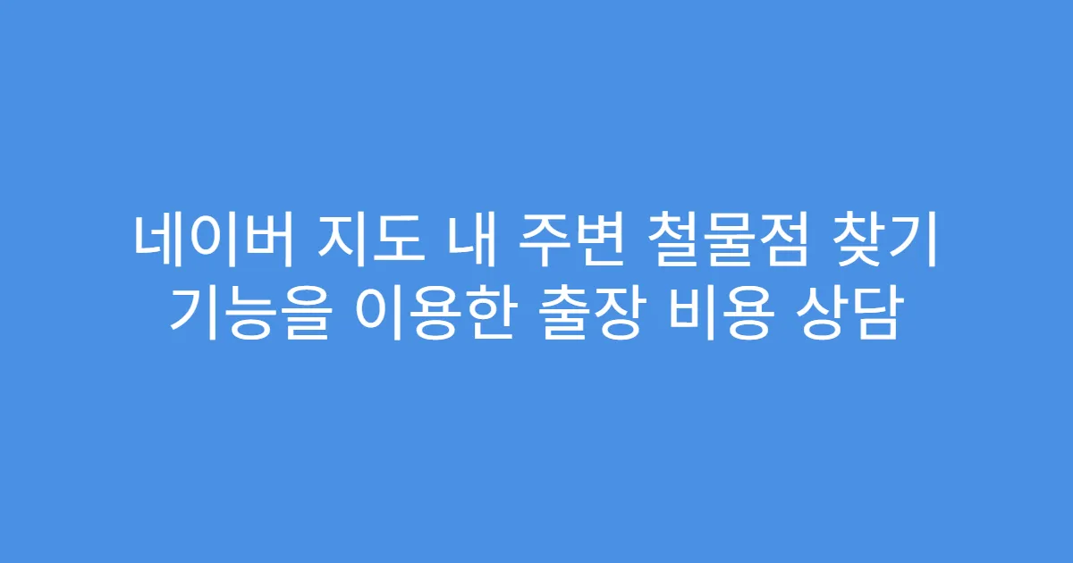 네이버 지도 내 주변 철물점 찾기 기능을 이용한 출장 비용 상담