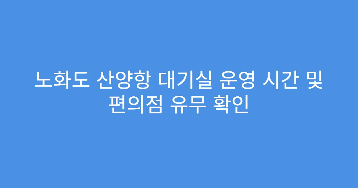노화도 산양항 대기실 운영 시간 및 편의점 유무 확인