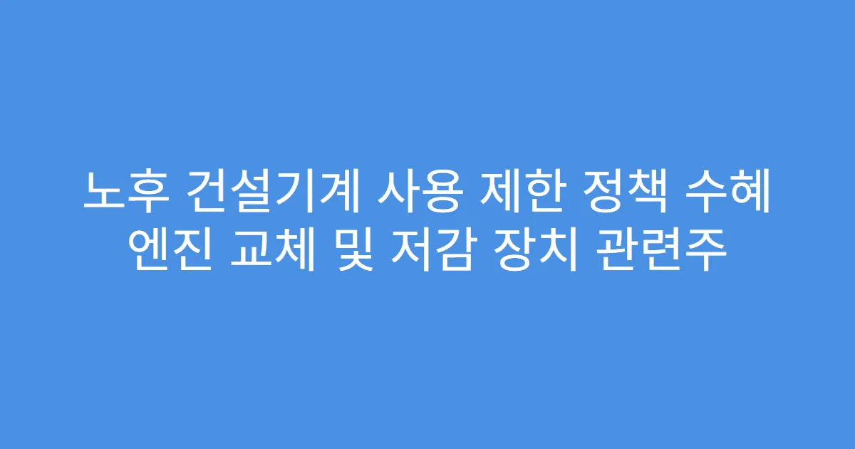 노후 건설기계 사용 제한 정책 수혜 엔진 교체 및 저감 장치 관련주