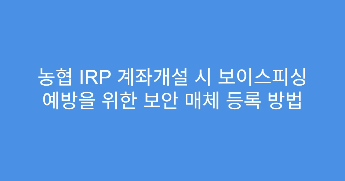 농협 IRP 계좌개설 시 보이스피싱 예방을 위한 보안 매체 등록 방법