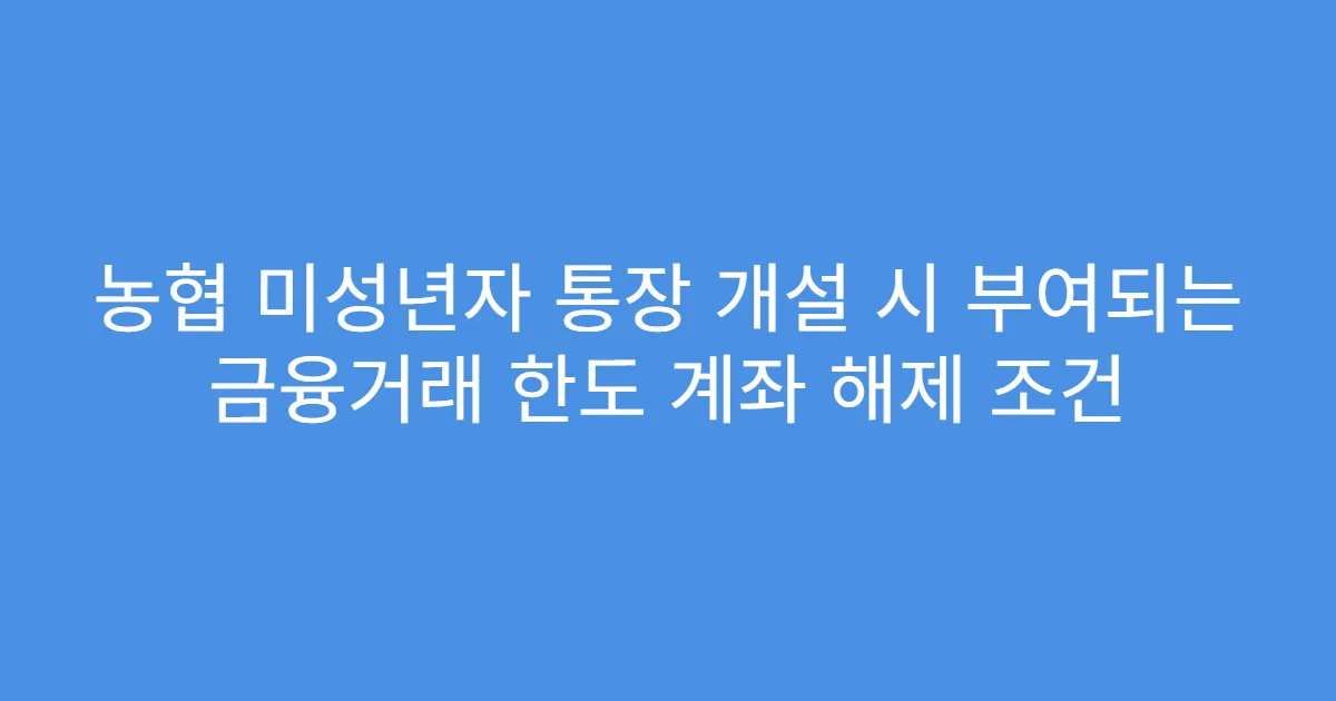 농협 미성년자 통장 개설 시 부여되는 금융거래 한도 계좌 해제 조건