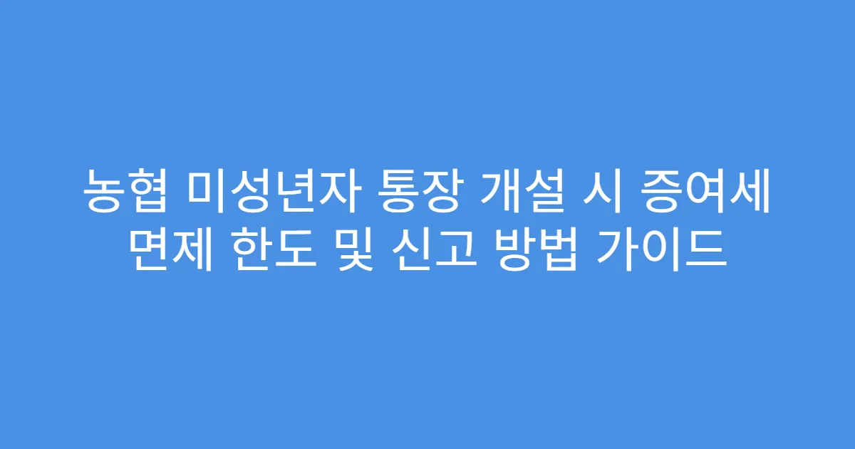 농협 미성년자 통장 개설 시 증여세 면제 한도 및 신고 방법 가이드