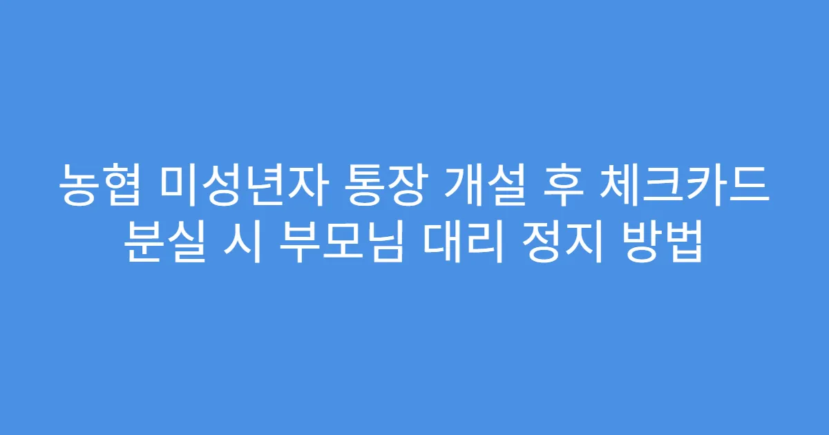 농협 미성년자 통장 개설 후 체크카드 분실 시 부모님 대리 정지 방법