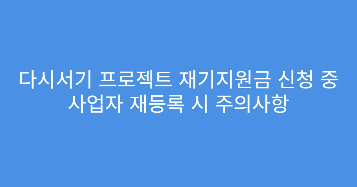 다시서기 프로젝트 재기지원금 신청 중 사업자 재등록 시 주의사항