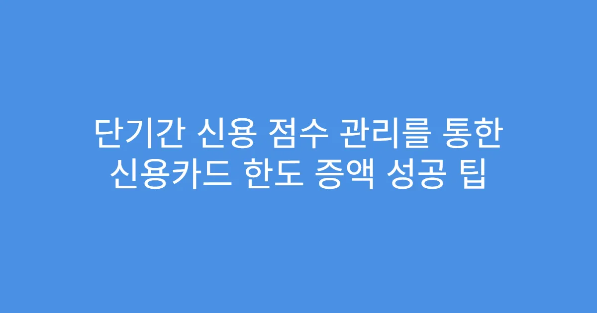 단기간 신용 점수 관리를 통한 신용카드 한도 증액 성공 팁