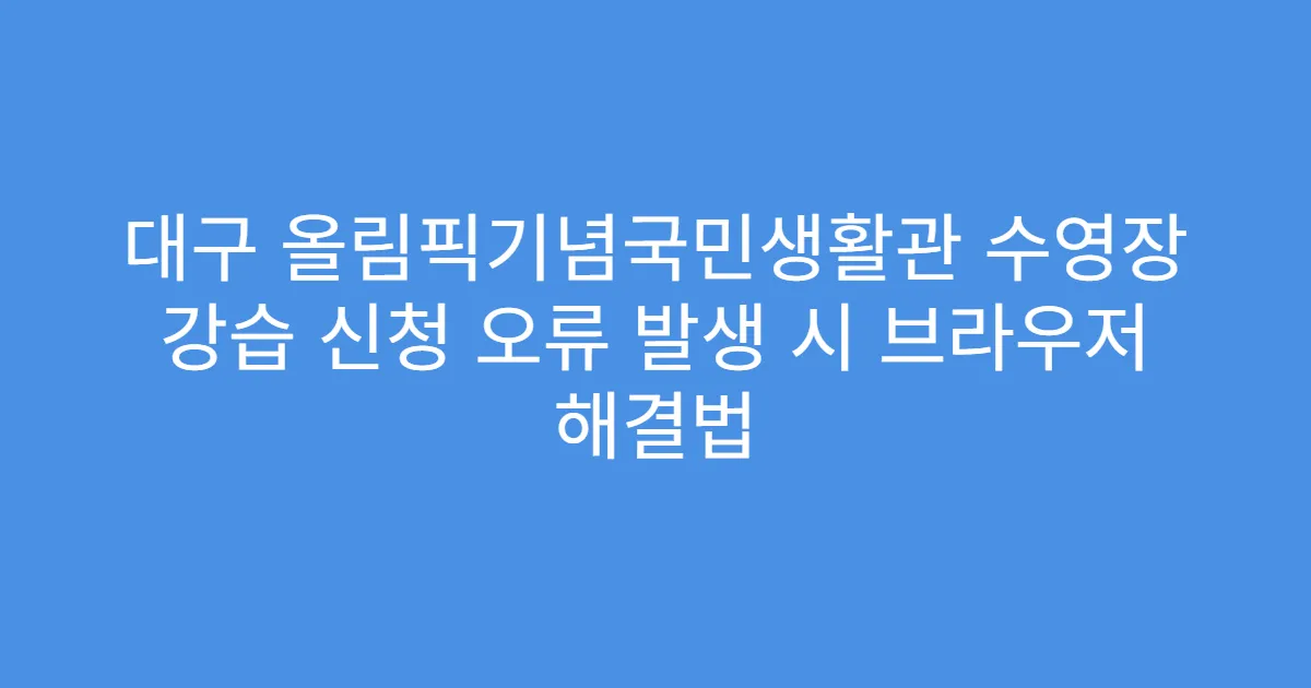 대구 올림픽기념국민생활관 수영장 강습 신청 오류 발생 시 브라우저 해결법