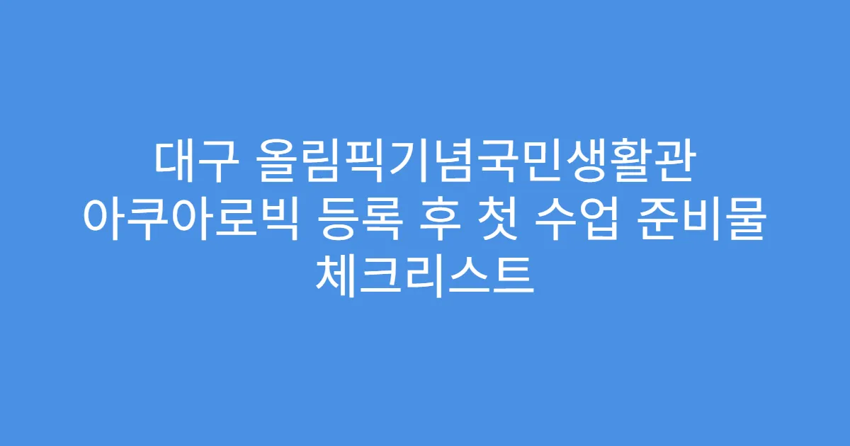 대구 올림픽기념국민생활관 아쿠아로빅 등록 후 첫 수업 준비물 체크리스트