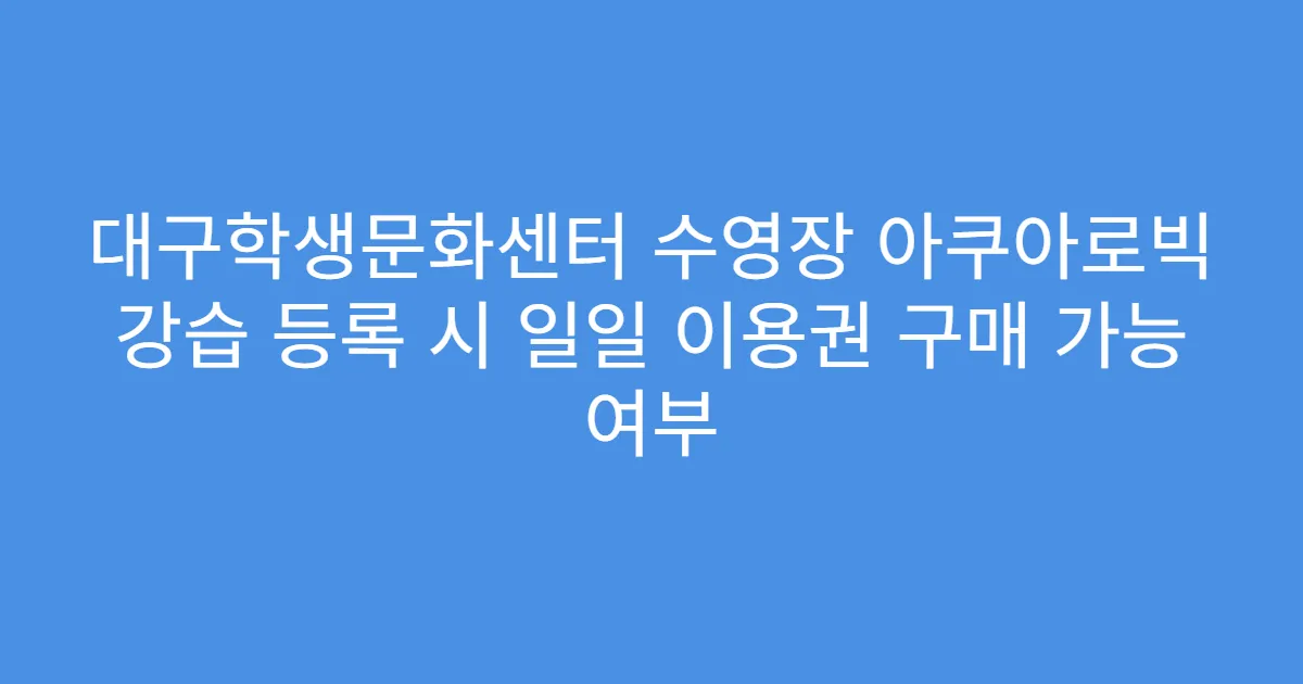 대구학생문화센터 수영장 아쿠아로빅 강습 등록 시 일일 이용권 구매 가능 여부