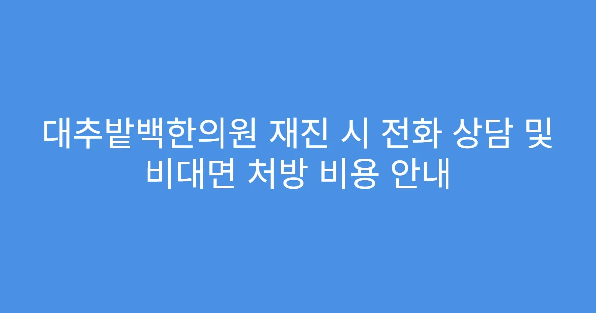대추밭백한의원 재진 시 전화 상담 및 비대면 처방 비용 안내