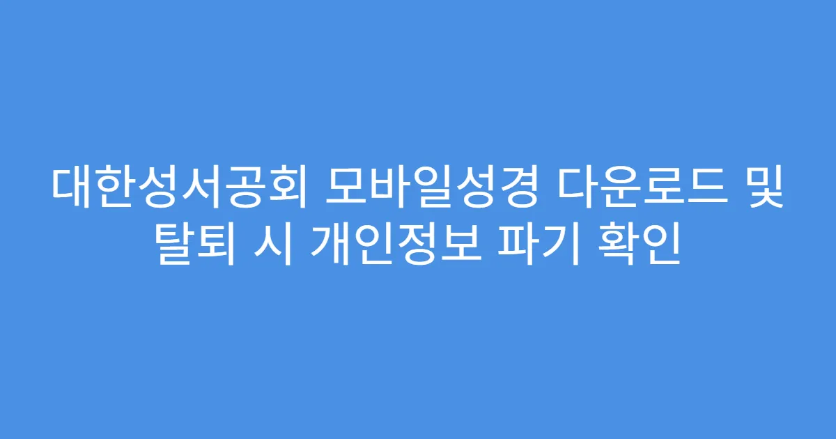 대한성서공회 모바일성경 다운로드 및 탈퇴 시 개인정보 파기 확인