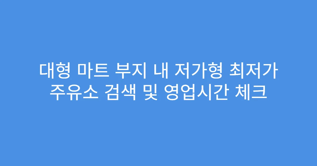 대형 마트 부지 내 저가형 최저가 주유소 검색 및 영업시간 체크