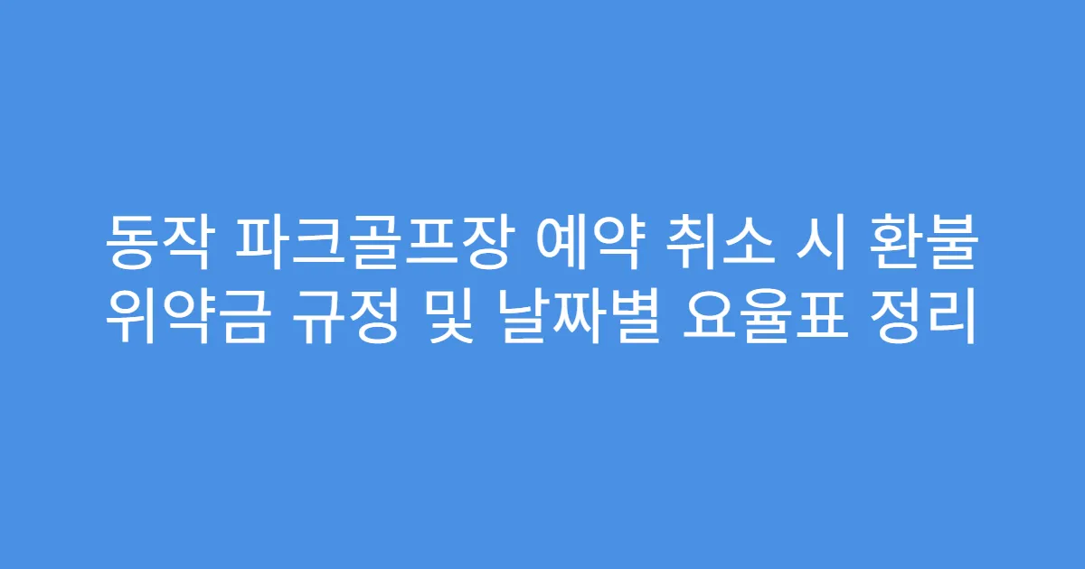 동작 파크골프장 예약 취소 시 환불 위약금 규정 및 날짜별 요율표 정리